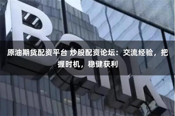 原油期货配资平台 炒股配资论坛：交流经验，把握时机，稳健获利