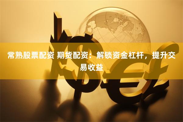 常熟股票配资 期货配资：解锁资金杠杆，提升交易收益