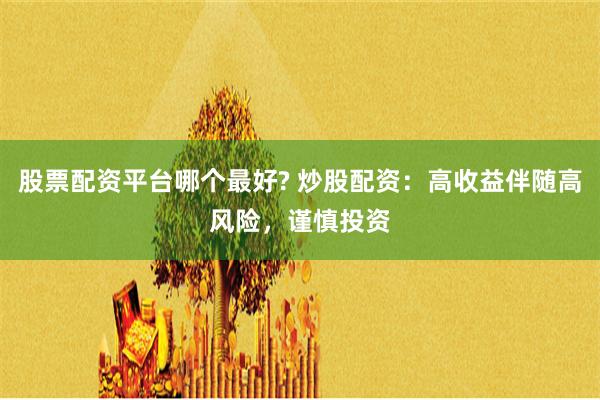 股票配资平台哪个最好? 炒股配资：高收益伴随高风险，谨慎投资