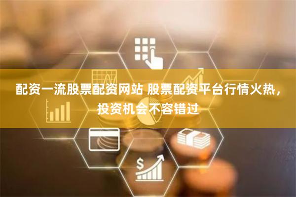 配资一流股票配资网站 股票配资平台行情火热，投资机会不容错过
