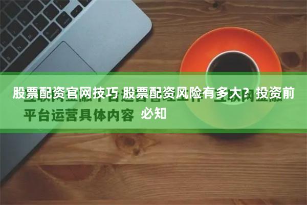 股票配资官网技巧 股票配资风险有多大？投资前必知