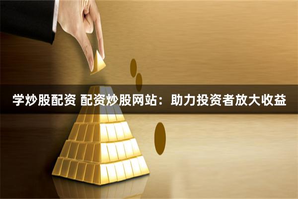 学炒股配资 配资炒股网站：助力投资者放大收益