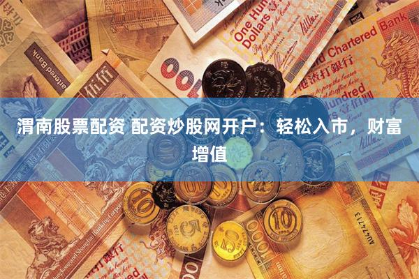 渭南股票配资 配资炒股网开户：轻松入市，财富增值