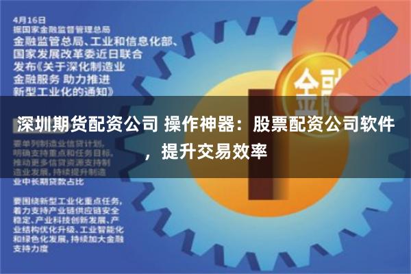 深圳期货配资公司 操作神器：股票配资公司软件，提升交易效率