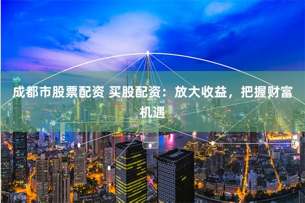 成都市股票配资 买股配资：放大收益，把握财富机遇